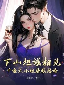 下山坦诚相见,千金大小姐逼我结婚