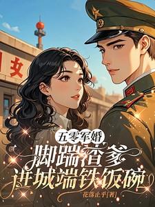 五零军婚，脚踹渣爹进城端铁饭碗