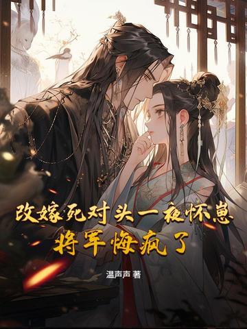 改嫁死对头一夜怀崽，将军悔疯了