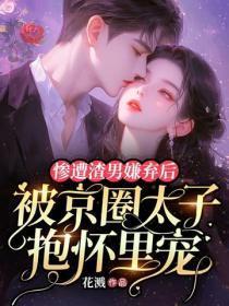 惨遭渣男嫌弃后,被京圈太子抱怀里宠