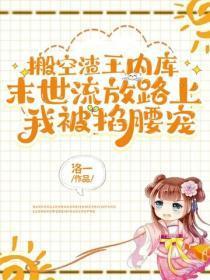 搬空渣王内库,末世流放路上我被掐腰宠