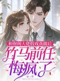 和财阀大佬假戏真做后,竹马前任悔疯了