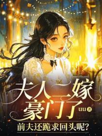 夫人二嫁豪门了,前夫还跪求回头呢?