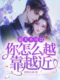 前夫不可以,你怎么越靠越近