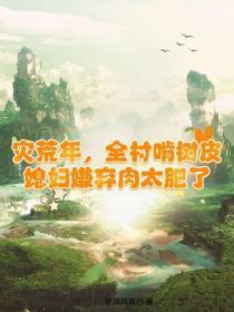 灾荒年,全村啃树皮,媳妇嫌弃肉太肥了