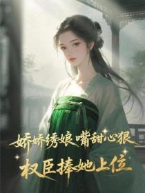 娇娇绣娘嘴甜心狠,权臣捧她上位