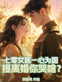 七零女医一心为国,提离婚你哭啥?