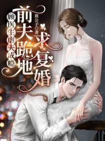 顾医生虐夫成瘾!前夫跪地求复婚