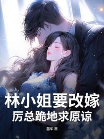 林小姐要改嫁，厉总跪地求原谅
