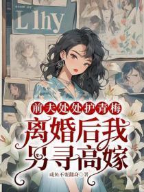 前夫处处护青梅,离婚后我另寻高嫁