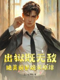 出狱既无敌,绝美前妻跪求原谅