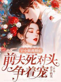 宁小姐离婚后，前夫死对头争着宠