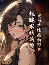 被系统抹杀的那日,她跪求我的原谅