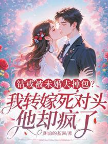 钻戒被未婚夫掉包？我转嫁死对头，他却疯了！